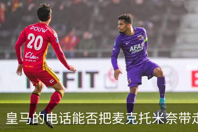 皇马的电话能否把麦克托米奈带走？一场中场博弈即将揭幕